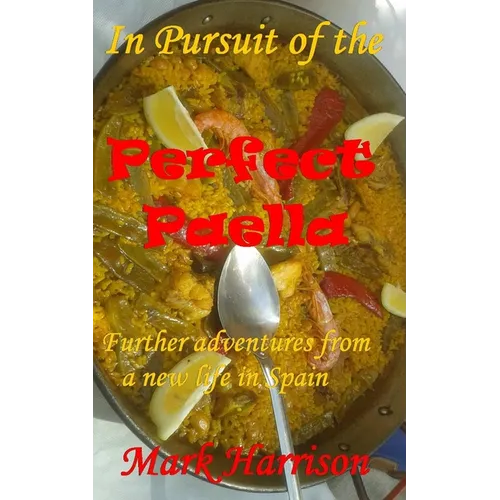 In Pursuit of the Perfect Paella: (Further adventures from a new life in Spain)