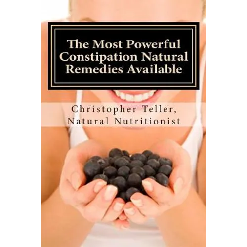 The Most Powerful Constipation Natural Remedies Available: Discover a Constipation Cure Using Herbs, Juices, Fruits, Vegetables, and Food.