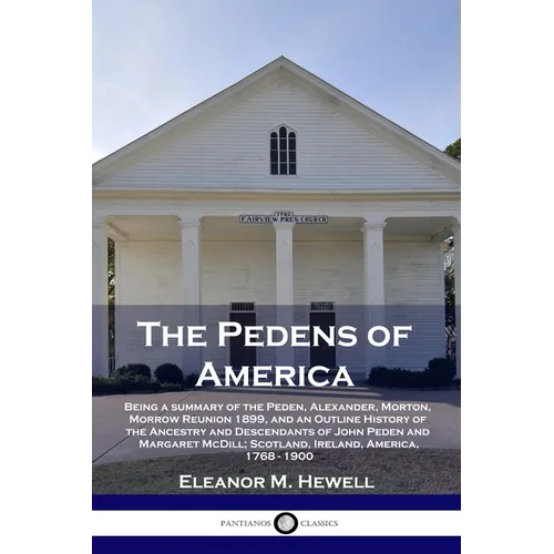The Pedens of America: Being a summary of the Peden, Alexander, Morton, Morrow Reunion 1899, and an Outline History of the Ancestry and Desce