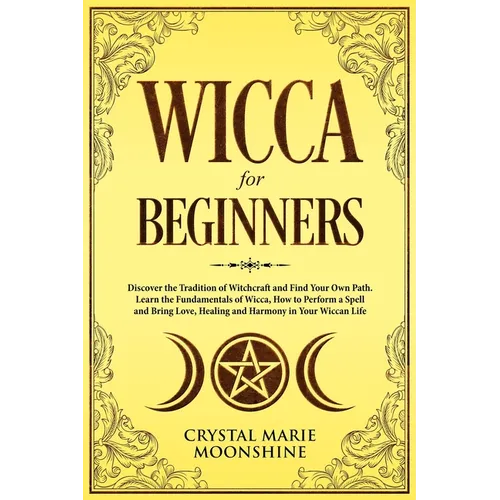 Wicca for Beginners: Discover the Tradition of Witchcraft and Find Your Own Path. Learn the Fundamentals of Wicca, How to Perform a Spell a