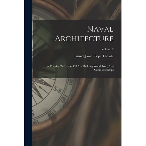 Naval Architecture: A Treatise On Laying Off And Building Wood, Iron, And Composite Ships; Volume 2