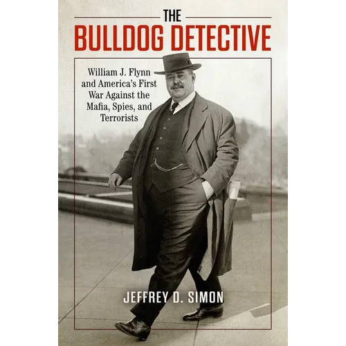 The Bulldog Detective: William J. Flynn and America's First War Against the Mafia, Spies, and Terrorists