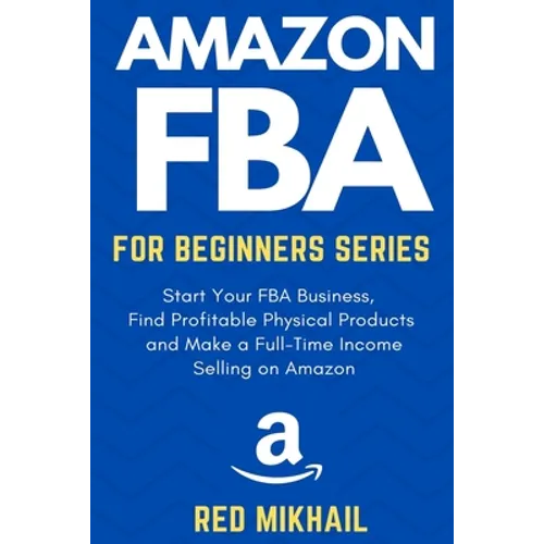 Amazon FBA for Beginners Series: Start Your FBA Business, Find Profitable Physical Products, Do Keyword Research and Make a Full-Time Income Selling o