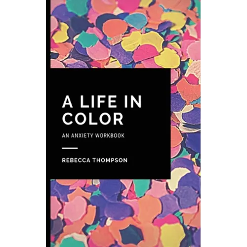 A Life In Color-An Anxiety Workbook: Proven CBT Skills and Mindfulness Techniques to Keep Always With You in an Emergency Situation. Overcome Anxiety,