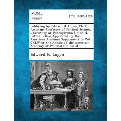 Lobbying by Edward B. Logan, PH. D. Assistant Professor of Political Science, University of Pennsylvania Simon N. Patten Fellow Appointed by the Ameri