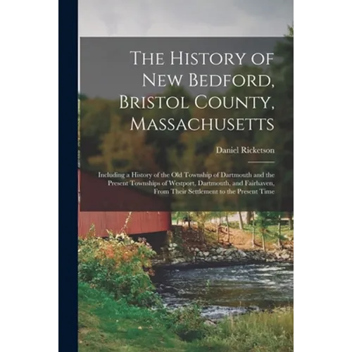 The History of New Bedford, Bristol County, Massachusetts: Including a History of the Old Township of Dartmouth and the Present Townships of Westport,