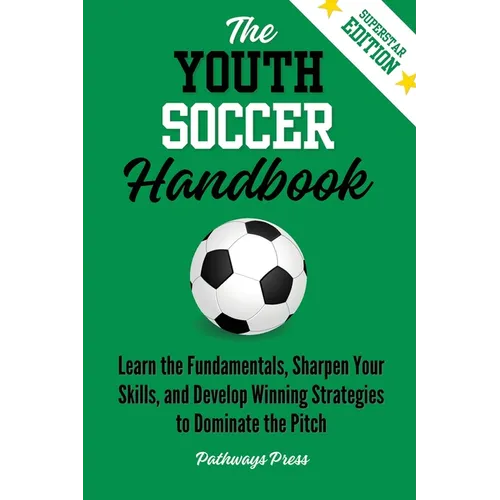 The Youth Soccer Handbook: Learn the Fundamentals, Sharpen Your Skills, and Develop Winning Strategies to Dominate the Pitch