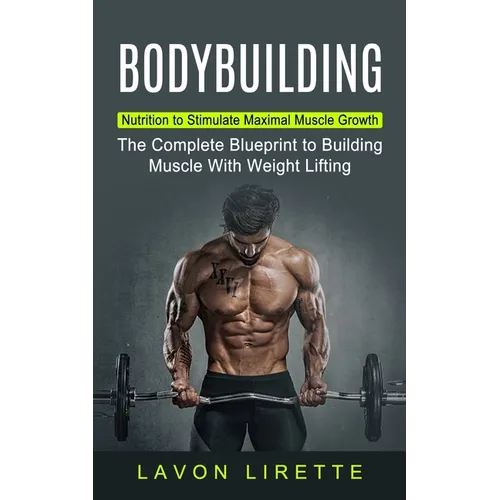 Bodybuilding: Nutrition to Stimulate Maximal Muscle Growth (The Complete Blueprint to Building Muscle With Weight Lifting)