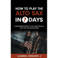 How To Play The Alto Sax in 7 Days: A Beginners Book to Get Good Really Fast on the Saxophone