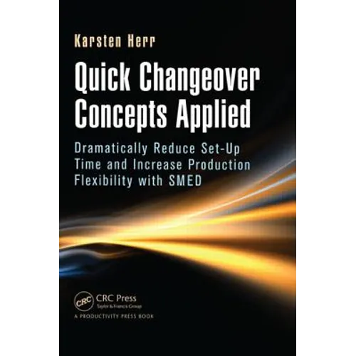 Quick Changeover Concepts Applied: Dramatically Reduce Set-Up Time and Increase Production Flexibility with Smed
