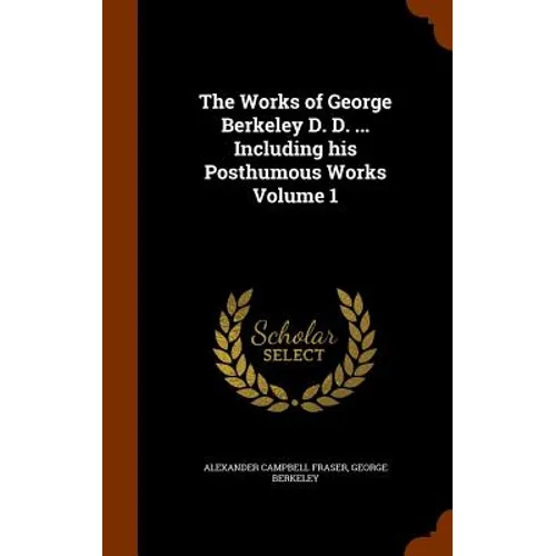 The Works of George Berkeley D. D. ... Including his Posthumous Works Volume 1