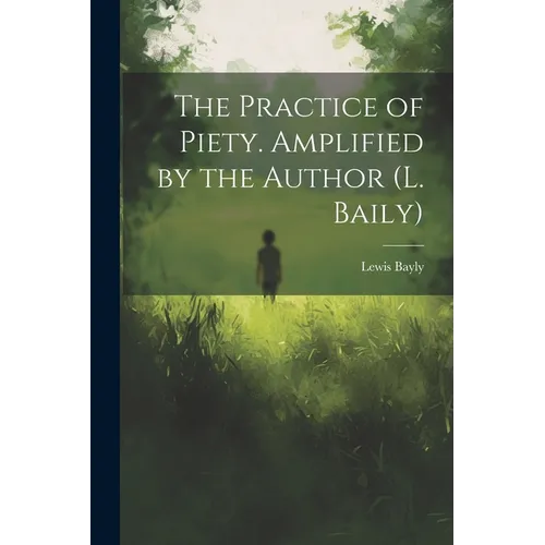 The Practice of Piety. Amplified by the Author (L. Baily)