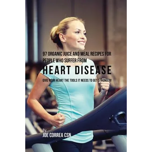 97 Organic Juice and Meal Recipes For People Who Suffer From Heart Disease: Give Your Heart the Tools It Needs to Get Stronger!