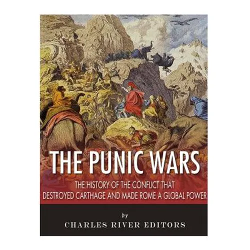 The Punic Wars: The History of the Conflict that Destroyed Carthage and Made Rome a Global Power