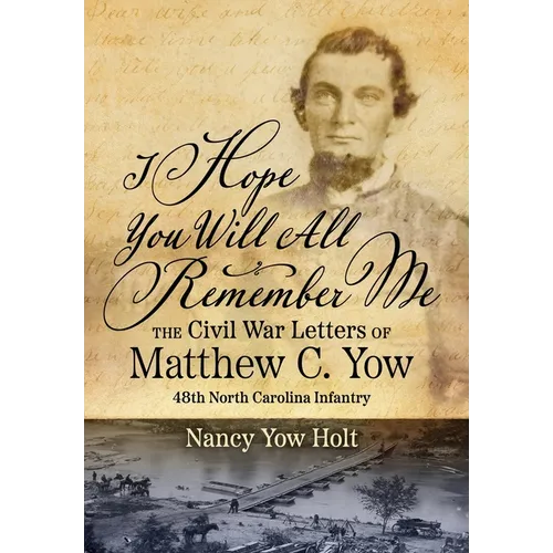 I Hope You Will All Remember Me: The Civil War Letters of Matthew C. Yow 48th North Carolina Infantry