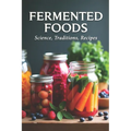 Fermented Foods: Science, Traditions, Recipes: Fermentation Guide for Home and Farms: Making Living Foods and Drinks with 100 Detailed Recipes-From Ki