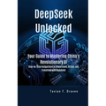 DeepSeek Unlocked: Your Guide to Mastering China's Revolutionary AI: Step-by-Step Instructions to Understand, Utilize, and Transform with DeepSeek