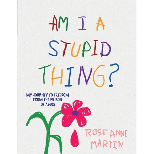 Am I A Stupid Thing?: My Journey From the Prison of Abuse