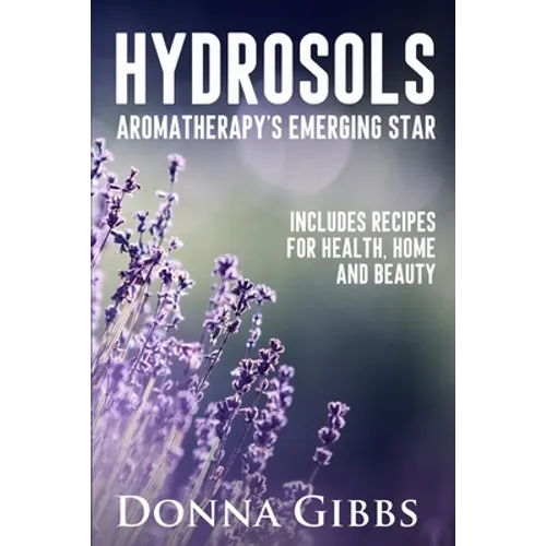 Hydrosols: Aromatherapy's Emerging Star: Includes recipes for health, home and beauty