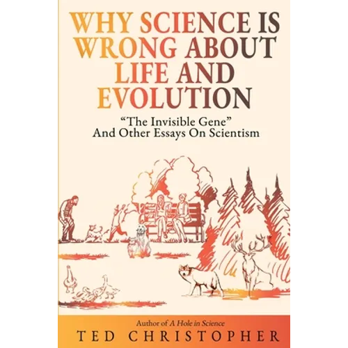 Why Science Is Wrong About Life and Evolution: "The Invisible Gene" and Other Essays on Scientism.