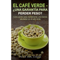 El Café Verde - ¿Una garantía para perder peso?: Como perder peso rápidamente y de manera saludable con el café verde.