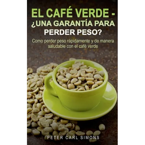 El Café Verde - ¿Una garantía para perder peso?: Como perder peso rápidamente y de manera saludable con el café verde.