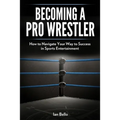Becoming A Pro Wrestler: How to Navigate Your Way to Success in Sports Entertainment