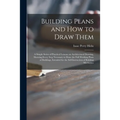 Building Plans and How to Draw Them; a Simple Series of Practical Lessons on Architectural Drawing, Showing Every Step Necessary to Draw the Full Work
