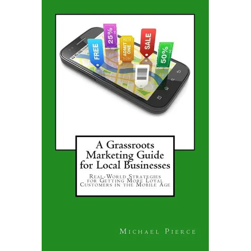 A Grassroots Marketing Guide for Local Businesess: Real-World Strategies for Getting More Loyal Customers in the Mobile Age