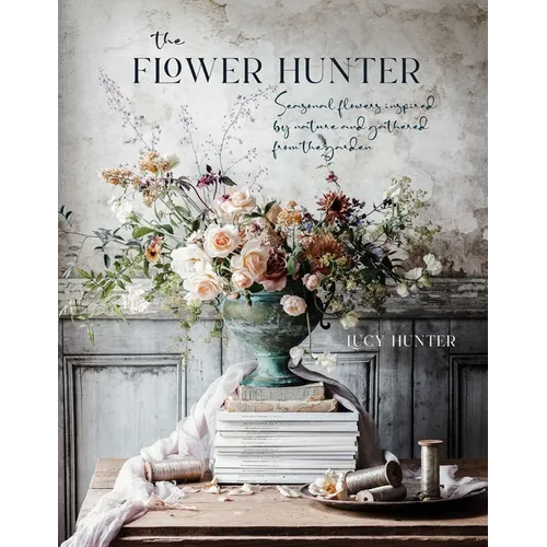 The Flower Hunter: Seasonal Flowers Inspired by Nature and Gathered from the Garden