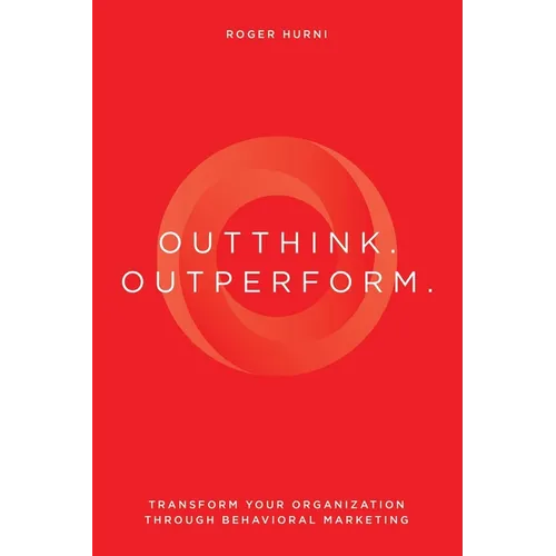 Outthink. Outperform.: Transform Your Organization Through Behavioral Marketing