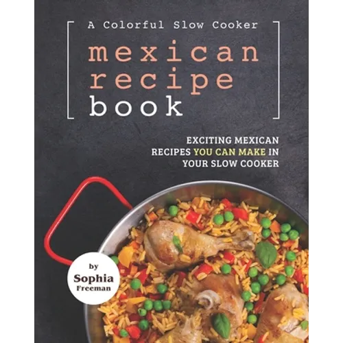 A Colorful Slow Cooker Mexican Recipe Book: Exciting Mexican Recipes You Can Make in Your Slow Cooker