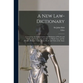 A New Law-dictionary: Containing, the Interpretation and Definition of Words and Terms Used in the Law: and Also the Whole Law, and the Practice There
