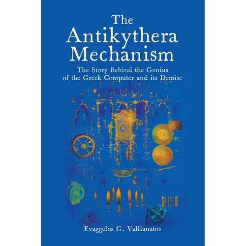 The Antikythera Mechanism: The Story Behind the Genius of the Greek Computer and its Demise