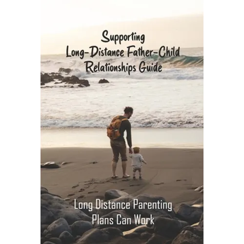 Supporting Long-Distance Father-Child Relationships Guide: Long Distance Parenting Plans Can Work: Father Living Away From Child