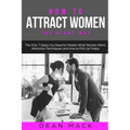 How to Attract Women: The Right Way - The Only 7 Steps You Need to Master What Women Want, Attraction Techniques and How to Pick Up Today