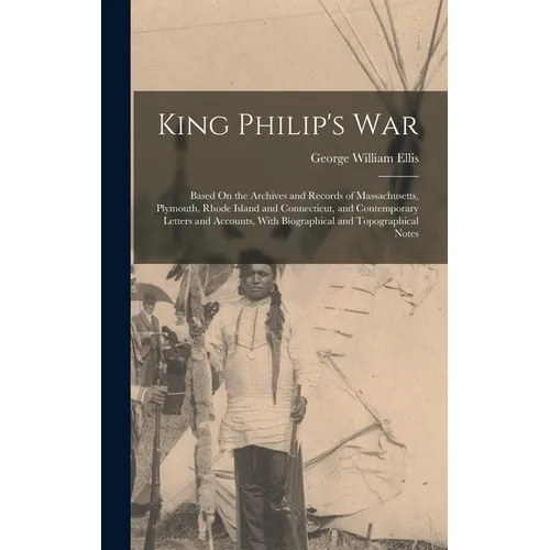 King Philip's War: Based On the Archives and Records of Massachusetts, Plymouth, Rhode Island and Connecticut, and Contemporary Letters a