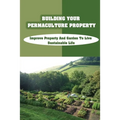 Building Your Permaculture Property: Improve Property And Garden To Live Sustainable Life: Permaculture Planting Guide