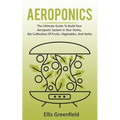 Aeroponics: The Ultimate Guide To Build Your Aeroponic System In Your Home, Bio Cultivation Of Fruits, Vegetables, And Herbs