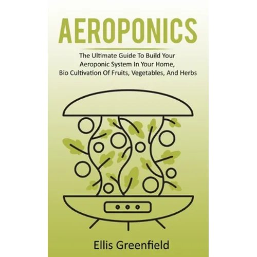 Aeroponics: The Ultimate Guide To Build Your Aeroponic System In Your Home, Bio Cultivation Of Fruits, Vegetables, And Herbs