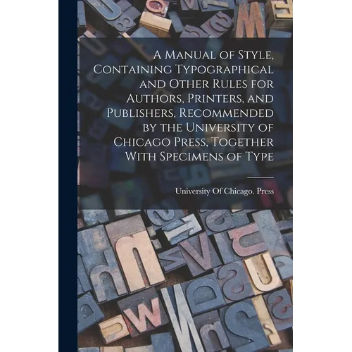 A Manual of Style, Containing Typographical and Other Rules for Authors, Printers, and Publishers, Recommended by the University of Chicago Press, Tog