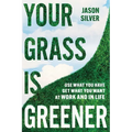 Your Grass Is Greener: Use What You Have. Get What You Want. at Work and in Life.