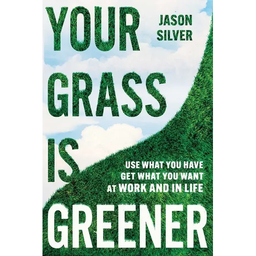 Your Grass Is Greener: Use What You Have. Get What You Want. at Work and in Life.