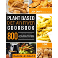 Plant Based Diet Air Fryer Cookbook 800: Ultimate Guide of Plant-based Vegetarian Diet Air Frying Cook book for Beginners and Pros- A Healthy 30-Day M