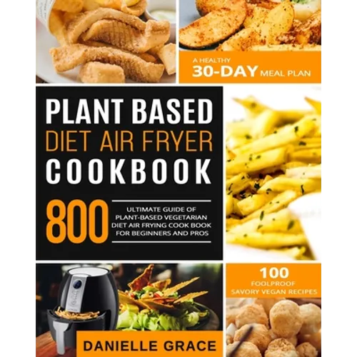Plant Based Diet Air Fryer Cookbook 800: Ultimate Guide of Plant-based Vegetarian Diet Air Frying Cook book for Beginners and Pros- A Healthy 30-Day M