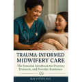 Trauma-Informed Midwifery Care: The Essential Handbook for Practice, Protocols, and Provider Resilience