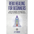 Reiki Healing for Beginners: Improve Your Health, Increase Your Energy and Raise Your Vibration