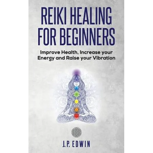 Reiki Healing for Beginners: Improve Your Health, Increase Your Energy and Raise Your Vibration