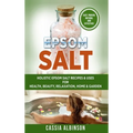 Epsom Salt: Holistic Epsom Salt Recipes & Uses for Health, Beauty, Relaxation, Home & Garden