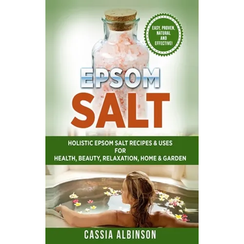 Epsom Salt: Holistic Epsom Salt Recipes & Uses for Health, Beauty, Relaxation, Home & Garden